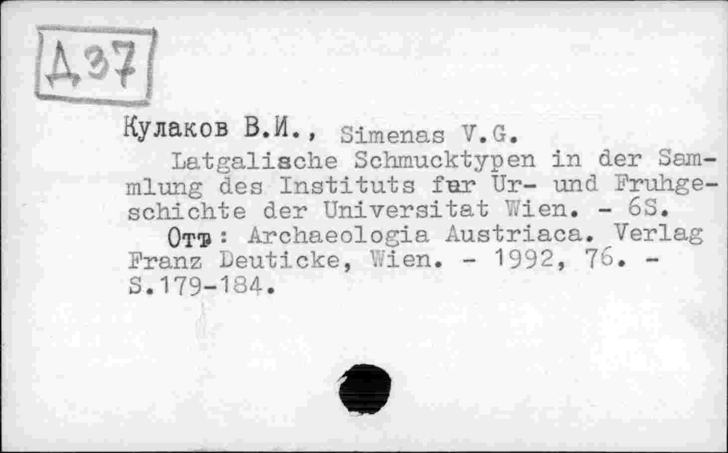 ﻿Кулаков В.И., Simenas V.G.
Latgaliache Schmucktypen in der Sammlung des Instituts fur Ur- und Frühgeschichte der Universität Wien. - 6S.
От1» : Archaeologia Austriaca. Verlag Franz Deuticke, Wien. - 1992, 76. -S.179-184.